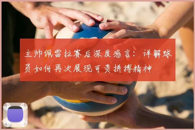 主帅佩雷拉赛后深度感言:详解球员如何再次展现可贵拼搏精神