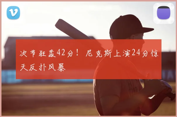 次节狂轰42分！尼克斯上演24分惊天反扑风暴