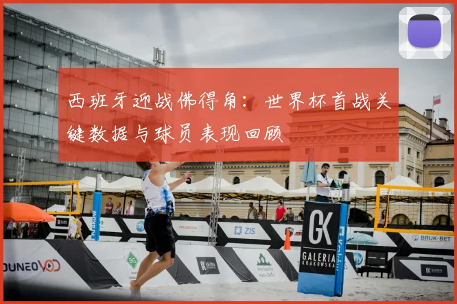 西班牙迎战佛得角:世界杯首战关键数据与球员表现回顾