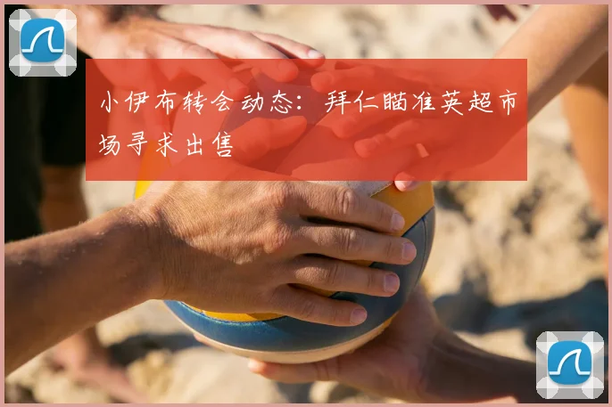 小伊布转会动态：拜仁瞄准英超市场寻求出售
