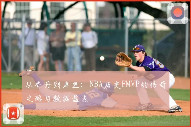 从乔丹到库里:NBA历史FMVP的传奇之路与数据盘点