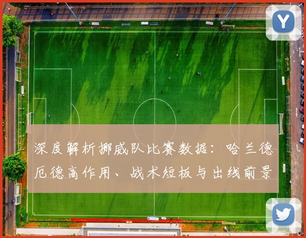 深度解析挪威队比赛数据:哈兰德厄德高作用、战术短板与出线前景展望