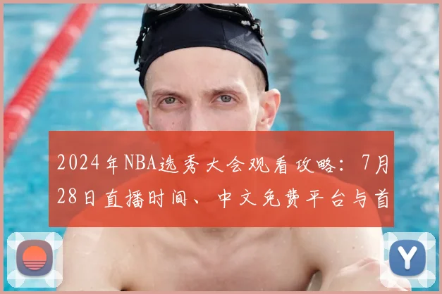 2024年NBA选秀大会观看攻略：7月28日直播时间、中文免费平台与首轮热门新秀预测