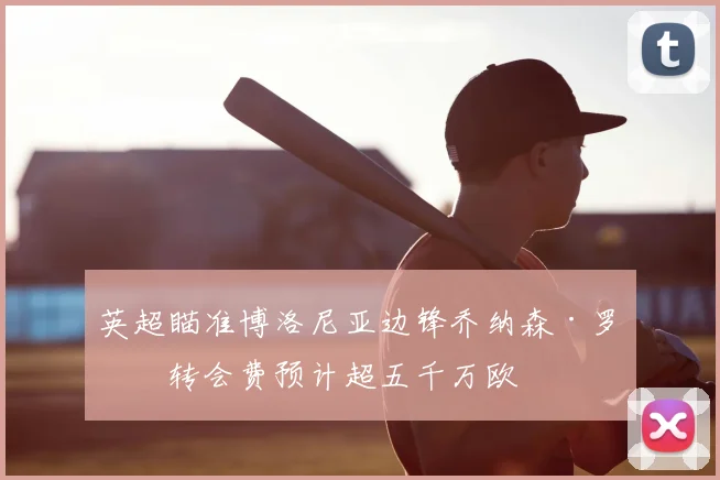 英超瞄准博洛尼亚边锋乔纳森·罗，转会费预计超五千万欧