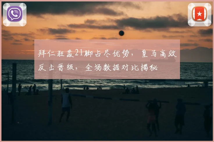 拜仁狂轰21脚占尽优势，皇马高效反击晋级，全场数据对比揭秘
