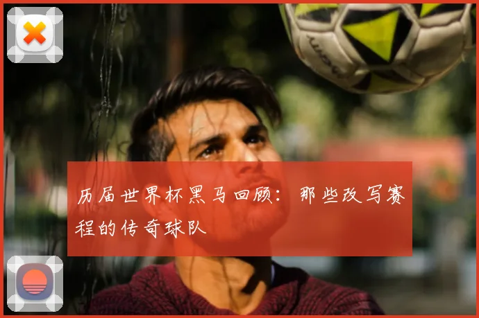 历届世界杯黑马回顾:那些改写赛程的传奇球队