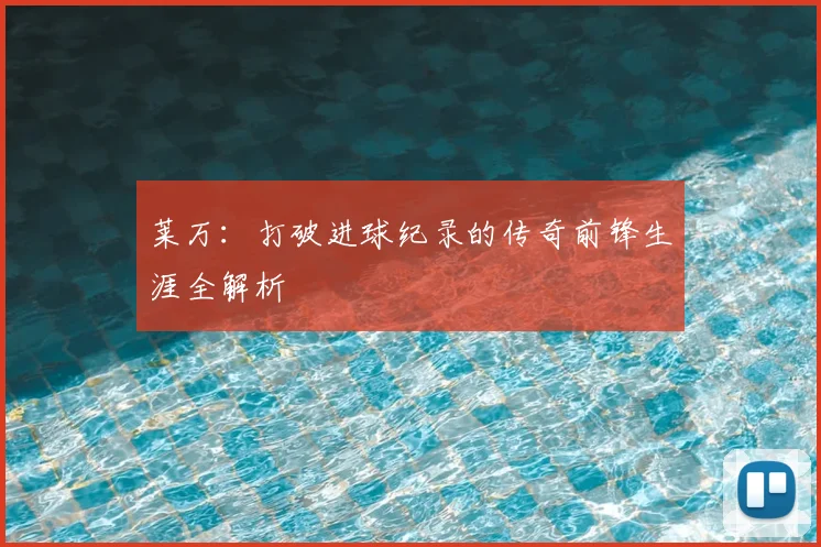 莱万：打破进球纪录的传奇前锋生涯全解析