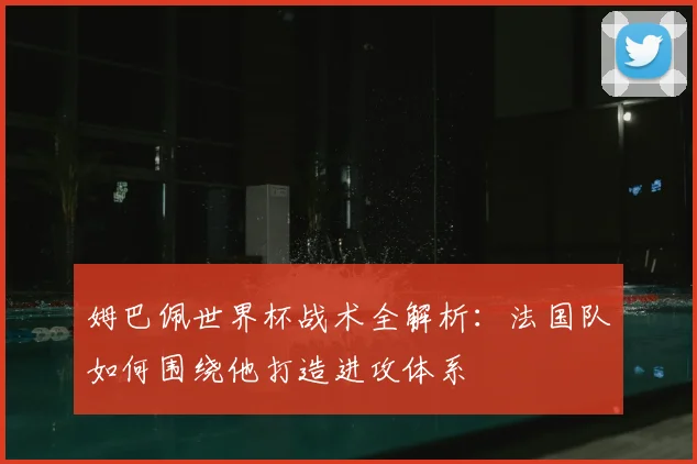 姆巴佩世界杯战术全解析：法国队如何围绕他打造进攻体系