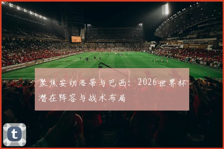 聚焦安切洛蒂与巴西：2026世界杯潜在阵容与战术布局
