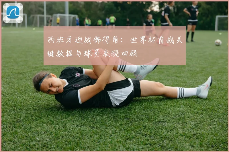 西班牙迎战佛得角：世界杯首战关键数据与球员表现回顾