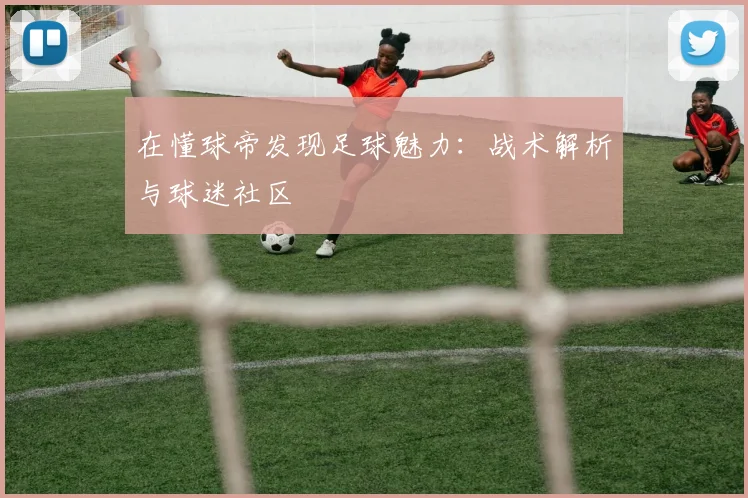 在懂球帝发现足球魅力:战术解析与球迷社区