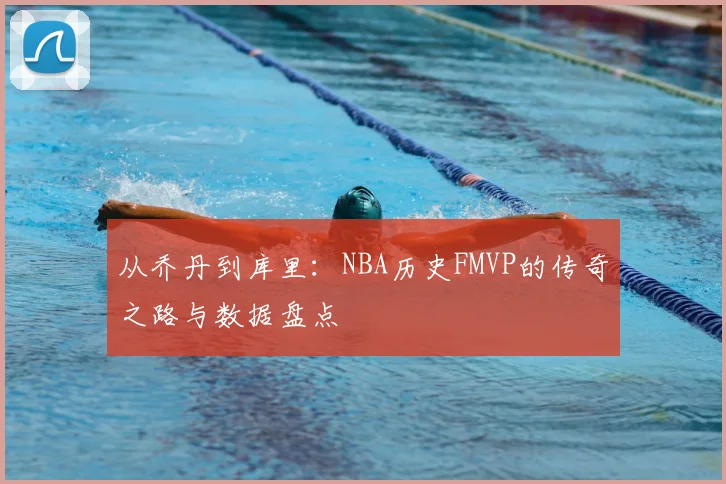 从乔丹到库里:NBA历史FMVP的传奇之路与数据盘点