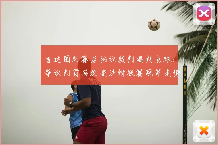 吉达国民赛后抗议裁判漏判点球，争议判罚或改变沙特联赛冠军走势