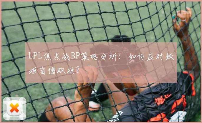 LPL焦点战BP策略分析：如何应对妖姬盲僧双核？