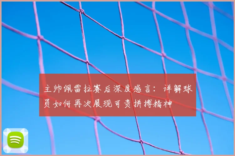 主帅佩雷拉赛后深度感言:详解球员如何再次展现可贵拼搏精神