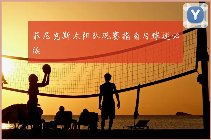 菲尼克斯太阳队观赛指南与球迷必读