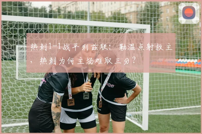 热刺1-1战平利兹联:勒温点射救主,热刺为何主场难取三分?