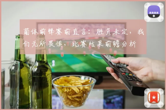 葡体前锋赛前直言:胜负未定,我们无所畏惧,比赛结果前瞻分析