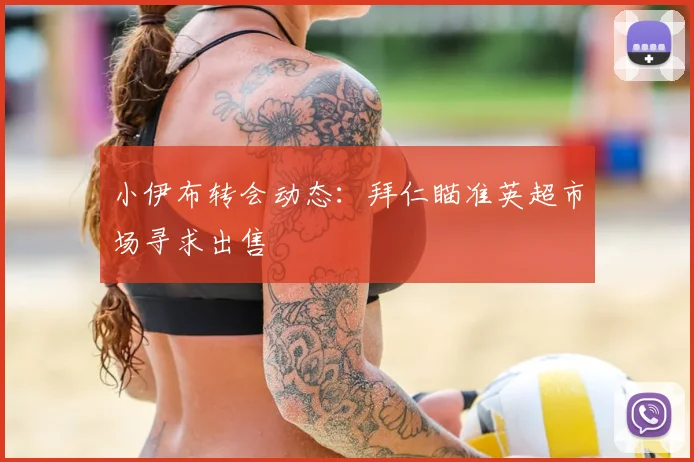 小伊布转会动态：拜仁瞄准英超市场寻求出售