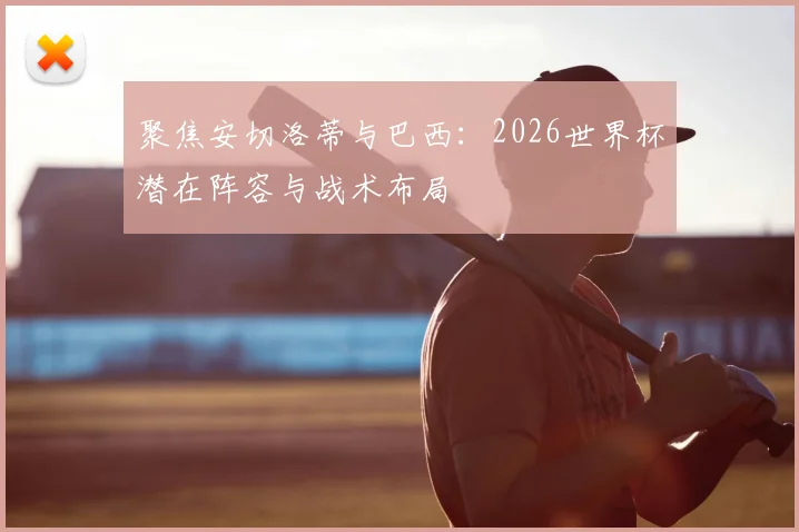 聚焦安切洛蒂与巴西：2026世界杯潜在阵容与战术布局