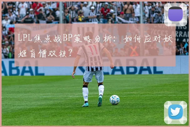 LPL焦点战BP策略分析：如何应对妖姬盲僧双核？