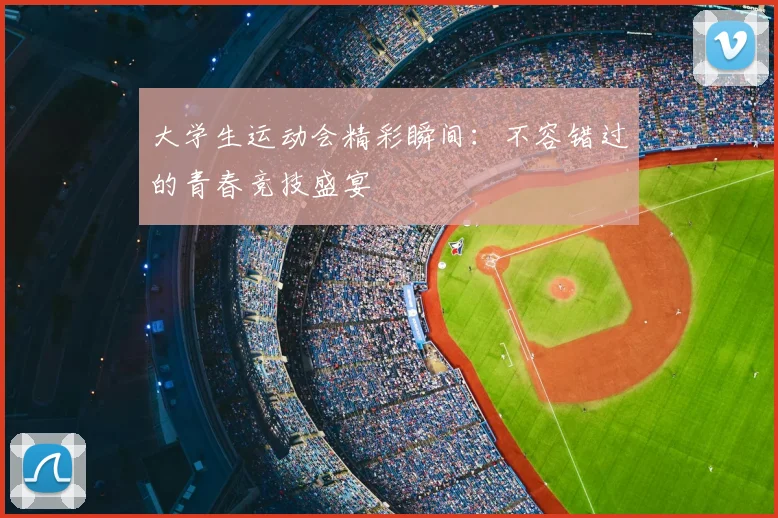 大学生运动会精彩瞬间：不容错过的青春竞技盛宴