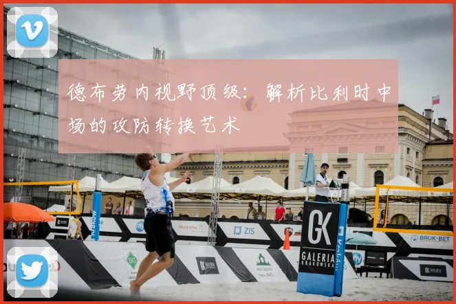 德布劳内视野顶级：解析比利时中场的攻防转换艺术