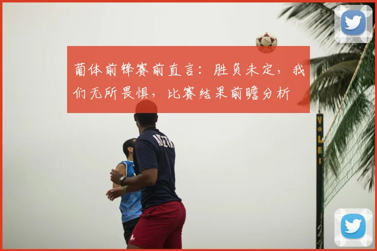 葡体前锋赛前直言:胜负未定,我们无所畏惧,比赛结果前瞻分析
