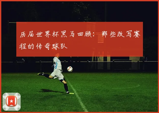 历届世界杯黑马回顾：那些改写赛程的传奇球队