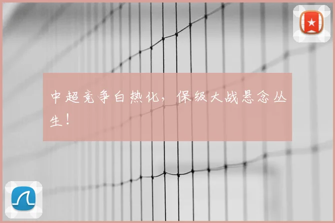 中超竞争白热化，保级大战悬念丛生！